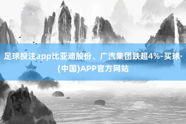 足球投注app比亚迪股份、广汽集团跌超4%-买球·(中国)APP官方网站