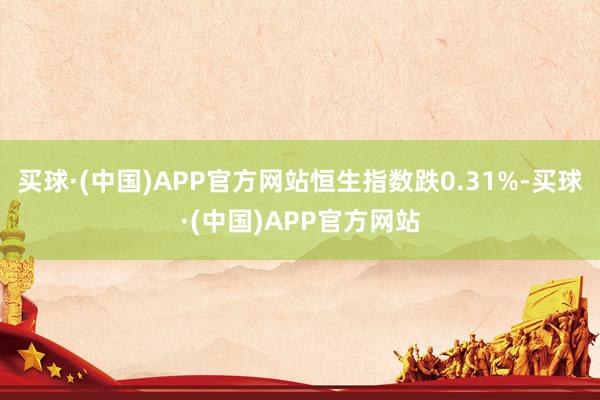 买球·(中国)APP官方网站恒生指数跌0.31%-买球·(中国)APP官方网站