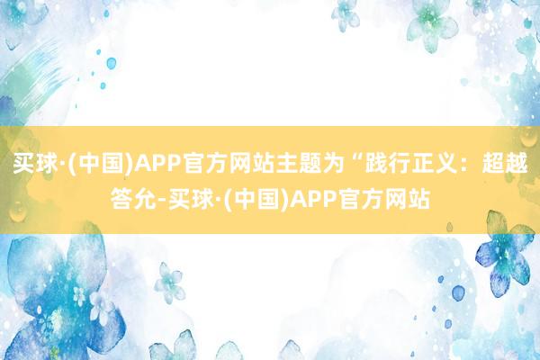 买球·(中国)APP官方网站主题为“践行正义：超越答允-买球·(中国)APP官方网站