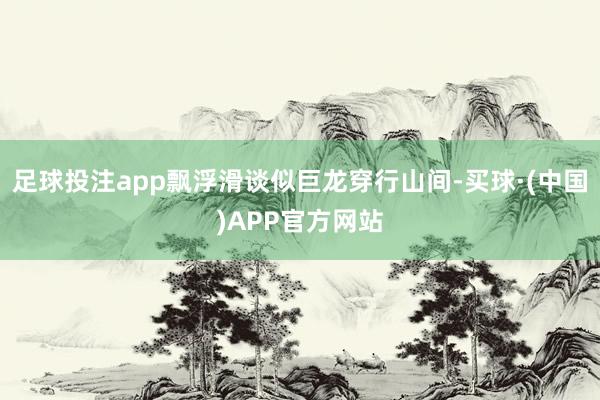 足球投注app飘浮滑谈似巨龙穿行山间-买球·(中国)APP官方网站
