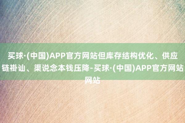 买球·(中国)APP官方网站但库存结构优化、供应链褂讪、渠说念本钱压降-买球·(中国)APP官方网站