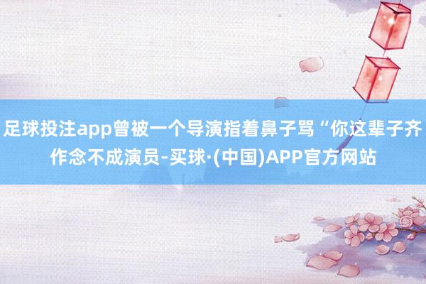 足球投注app曾被一个导演指着鼻子骂“你这辈子齐作念不成演员-买球·(中国)APP官方网站
