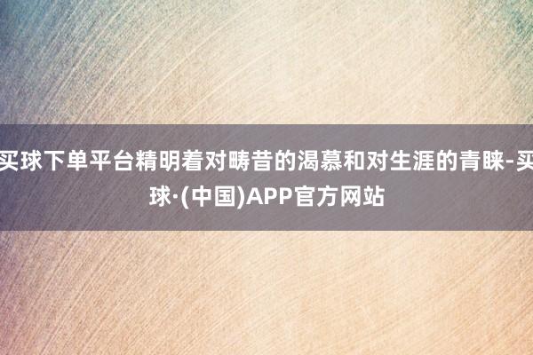 买球下单平台精明着对畴昔的渴慕和对生涯的青睐-买球·(中国)APP官方网站