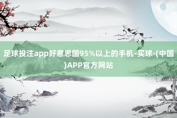 足球投注app好意思国95%以上的手机-买球·(中国)APP官方网站