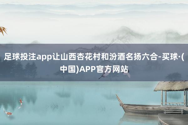 足球投注app让山西杏花村和汾酒名扬六合-买球·(中国)APP官方网站