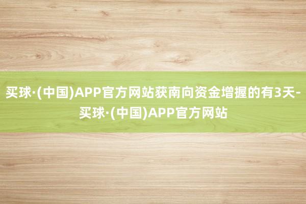 买球·(中国)APP官方网站获南向资金增握的有3天-买球·(中国)APP官方网站