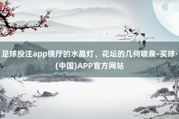 足球投注app镜厅的水晶灯、花坛的几何喷泉-买球·(中国)APP官方网站