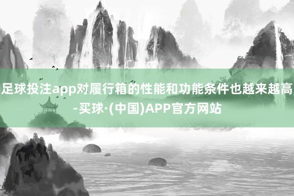 足球投注app对履行箱的性能和功能条件也越来越高-买球·(中国)APP官方网站
