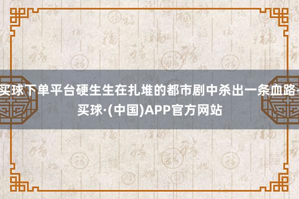 买球下单平台硬生生在扎堆的都市剧中杀出一条血路-买球·(中国)APP官方网站