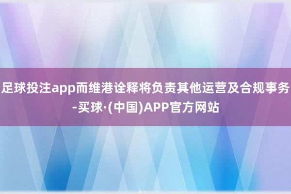 足球投注app而维港诠释将负责其他运营及合规事务-买球·(中国)APP官方网站