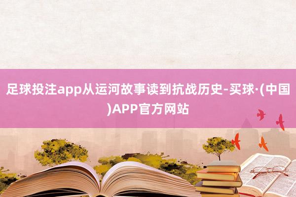 足球投注app从运河故事读到抗战历史-买球·(中国)APP官方网站