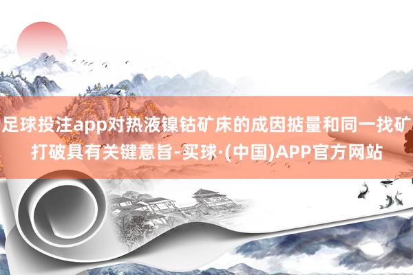足球投注app对热液镍钴矿床的成因掂量和同一找矿打破具有关键意旨-买球·(中国)APP官方网站