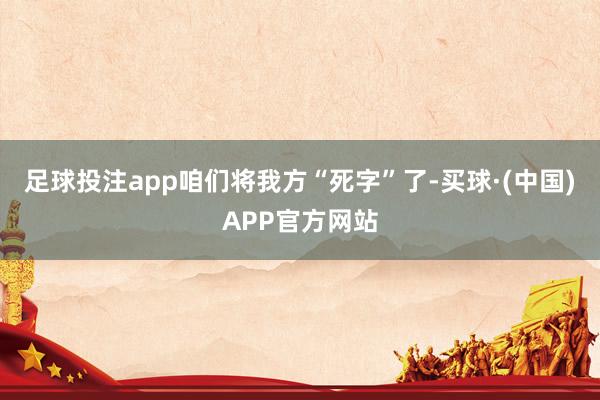 足球投注app咱们将我方“死字”了-买球·(中国)APP官方网站