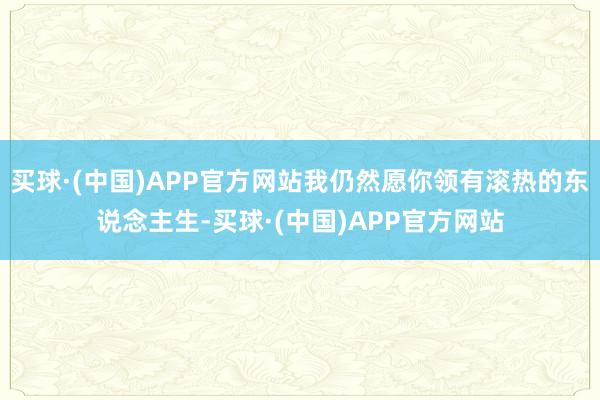 买球·(中国)APP官方网站我仍然愿你领有滚热的东说念主生-买球·(中国)APP官方网站