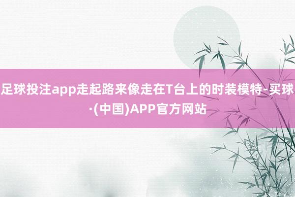 足球投注app走起路来像走在T台上的时装模特-买球·(中国)APP官方网站