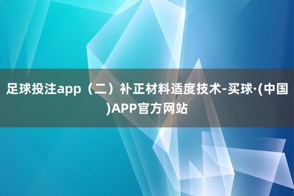 足球投注app（二）补正材料适度技术-买球·(中国)APP官方网站