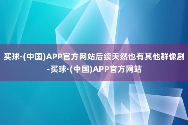买球·(中国)APP官方网站后续天然也有其他群像剧-买球·(中国)APP官方网站