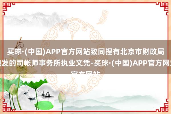 买球·(中国)APP官方网站致同捏有北京市财政局颁发的司帐师事务所执业文凭-买球·(中国)APP官方网站