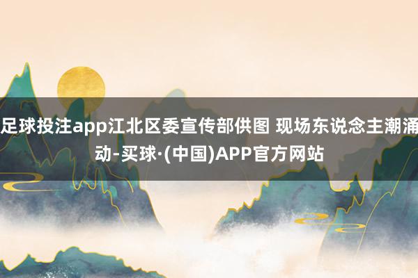 足球投注app江北区委宣传部供图 现场东说念主潮涌动-买球·(中国)APP官方网站