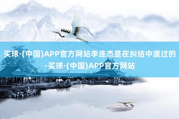 买球·(中国)APP官方网站李连杰是在纠结中渡过的-买球·(中国)APP官方网站