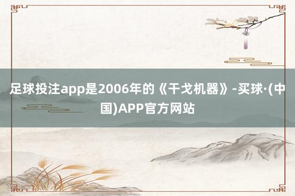 足球投注app是2006年的《干戈机器》-买球·(中国)APP官方网站