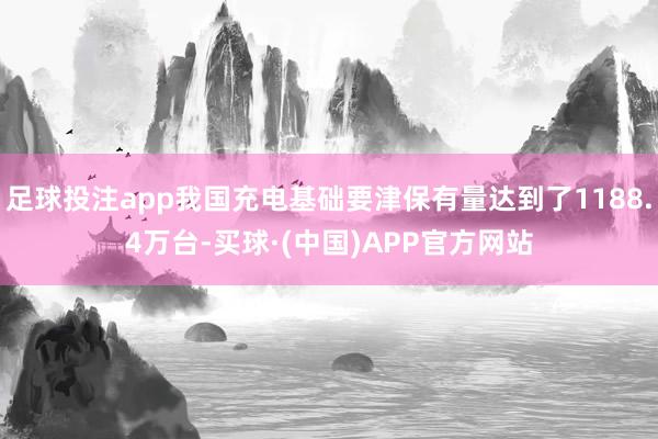 足球投注app我国充电基础要津保有量达到了1188.4万台-买球·(中国)APP官方网站
