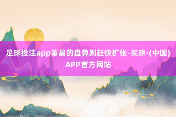 足球投注app董昌的盘算则赶快扩张-买球·(中国)APP官方网站