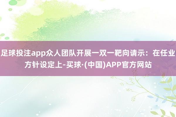 足球投注app众人团队开展一双一靶向请示:在任业方针设定上-买球·(中国)APP官方网站