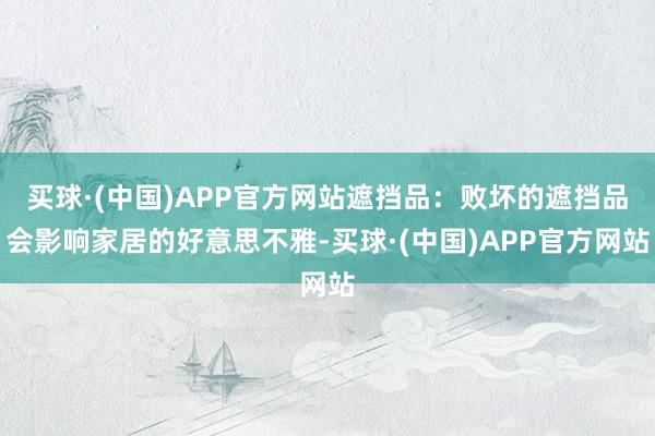 买球·(中国)APP官方网站遮挡品：败坏的遮挡品会影响家居的好意思不雅-买球·(中国)APP官方网站