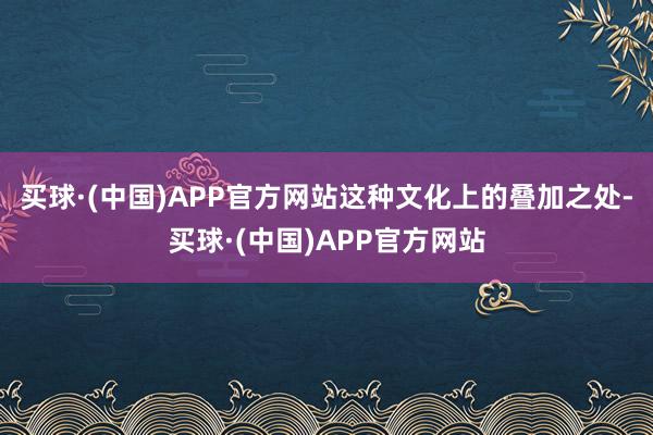 买球·(中国)APP官方网站这种文化上的叠加之处-买球·(中国)APP官方网站