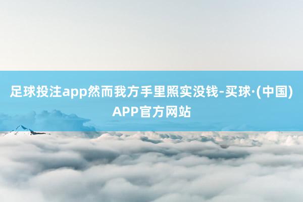 足球投注app然而我方手里照实没钱-买球·(中国)APP官方网站