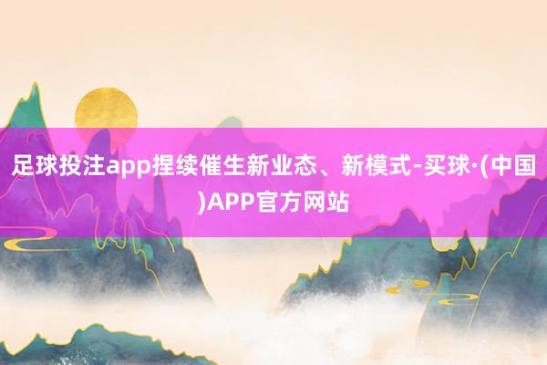 足球投注app捏续催生新业态、新模式-买球·(中国)APP官方网站