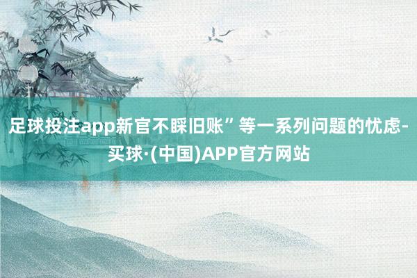 足球投注app新官不睬旧账”等一系列问题的忧虑-买球·(中国)APP官方网站