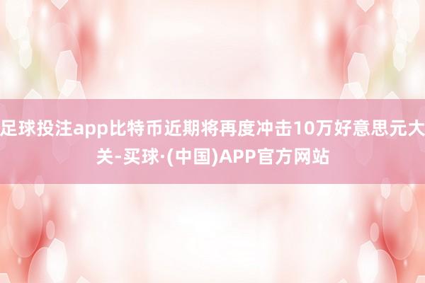 足球投注app比特币近期将再度冲击10万好意思元大关-买球·(中国)APP官方网站