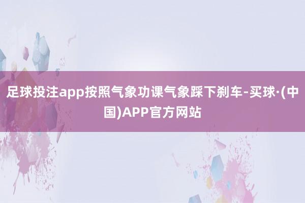 足球投注app按照气象功课气象踩下刹车-买球·(中国)APP官方网站