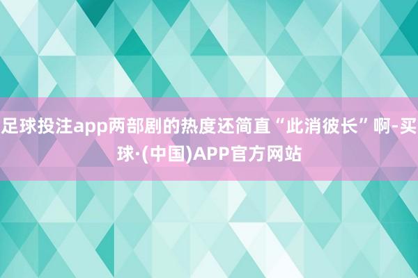 足球投注app两部剧的热度还简直“此消彼长”啊-买球·(中国)APP官方网站