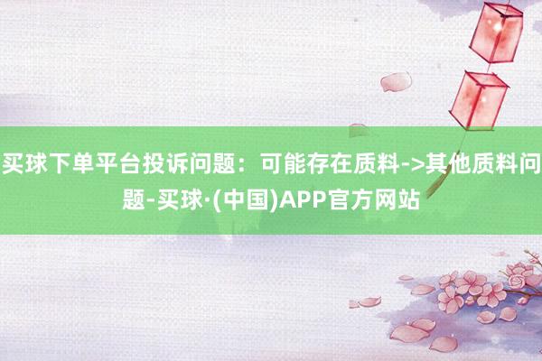 买球下单平台投诉问题：可能存在质料->其他质料问题-买球·(中国)APP官方网站