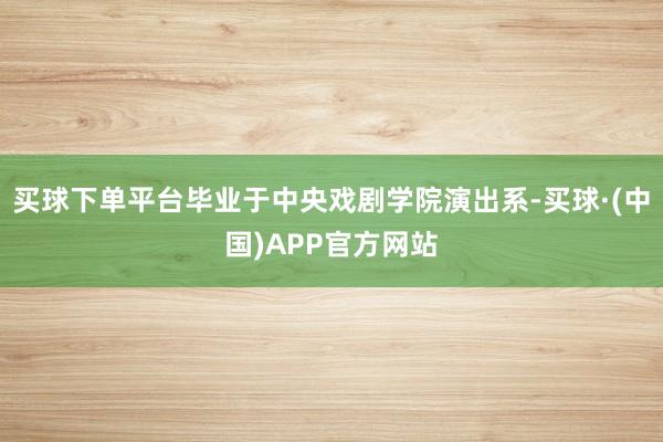 买球下单平台毕业于中央戏剧学院演出系-买球·(中国)APP官方网站