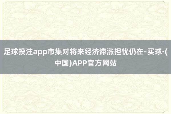 足球投注app市集对将来经济滞涨担忧仍在-买球·(中国)APP官方网站