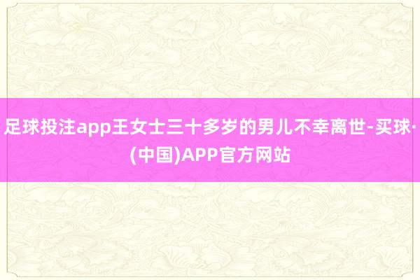 足球投注app王女士三十多岁的男儿不幸离世-买球·(中国)APP官方网站