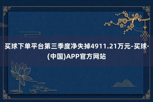 买球下单平台第三季度净失掉4911.21万元-买球·(中国)APP官方网站