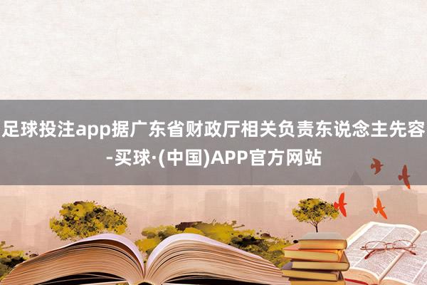足球投注app据广东省财政厅相关负责东说念主先容-买球·(中国)APP官方网站