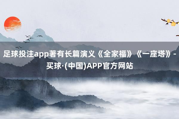 足球投注app著有长篇演义《全家福》《一座塔》-买球·(中国)APP官方网站