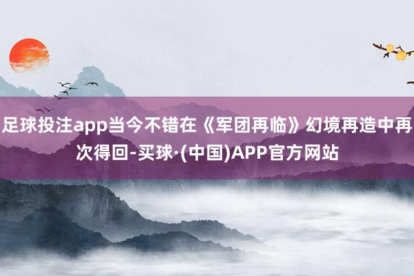 足球投注app当今不错在《军团再临》幻境再造中再次得回-买球·(中国)APP官方网站