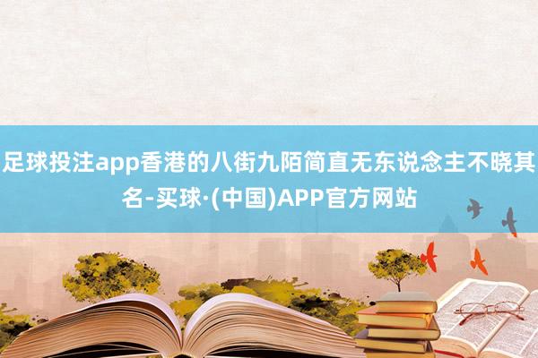 足球投注app香港的八街九陌简直无东说念主不晓其名-买球·(中国)APP官方网站