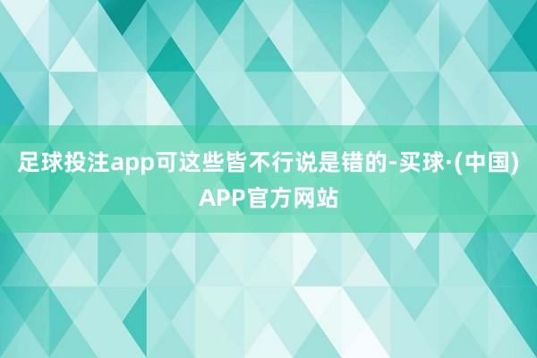 足球投注app可这些皆不行说是错的-买球·(中国)APP官方网站