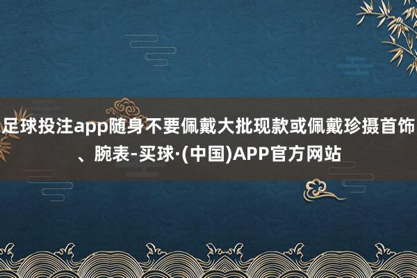 足球投注app随身不要佩戴大批现款或佩戴珍摄首饰、腕表-买球·(中国)APP官方网站