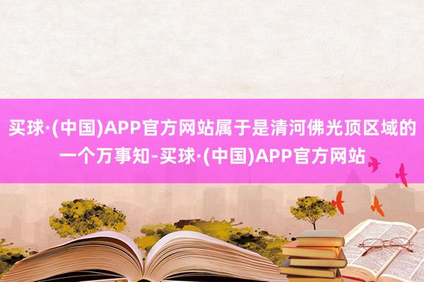 买球·(中国)APP官方网站属于是清河佛光顶区域的一个万事知-买球·(中国)APP官方网站
