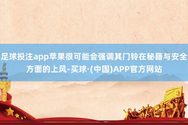 足球投注app苹果很可能会强调其门铃在秘籍与安全方面的上风-买球·(中国)APP官方网站