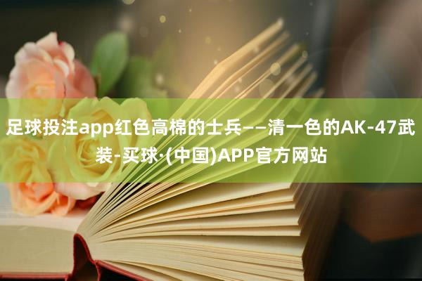 足球投注app红色高棉的士兵——清一色的AK-47武装-买球·(中国)APP官方网站